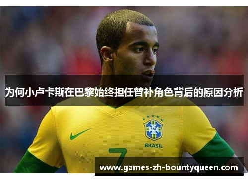 为何小卢卡斯在巴黎始终担任替补角色背后的原因分析 为何小卢卡斯在巴黎始终担任替补角色背后的原因分析