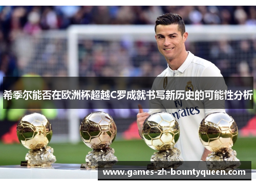 希季尔能否在欧洲杯超越C罗成就书写新历史的可能性分析