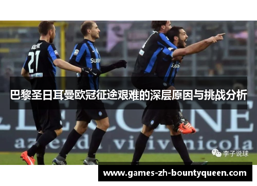 巴黎圣日耳曼欧冠征途艰难的深层原因与挑战分析
