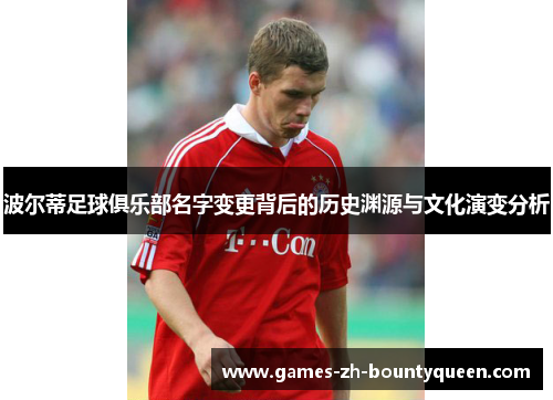 波尔蒂足球俱乐部名字变更背后的历史渊源与文化演变分析