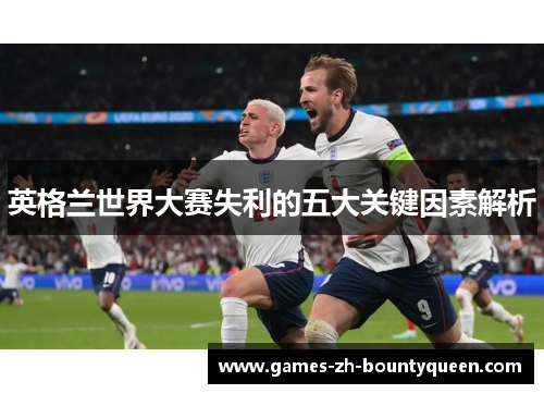 英格兰世界大赛失利的五大关键因素解析 英格兰世界大赛失利的五大关键因素解析