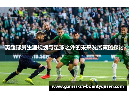英超球员生涯规划与足球之外的未来发展策略探讨