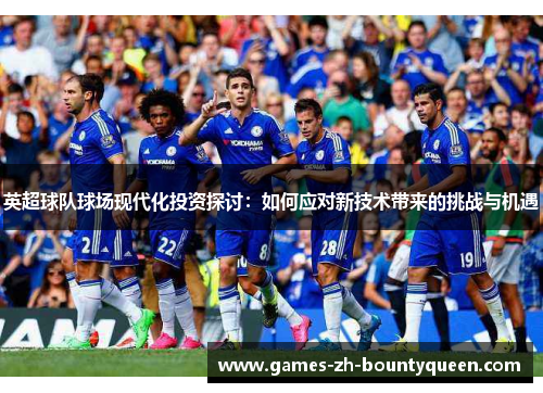 英超球队球场现代化投资探讨:如何应对新技术带来的挑战与机遇 英超球队球场现代化投资探讨:如何应对新技术带来的挑战与机遇