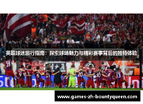 英超球迷旅行指南:探索球场魅力与精彩赛事背后的独特体验 英超球迷旅行指南:探索球场魅力与精彩赛事背后的独特体验