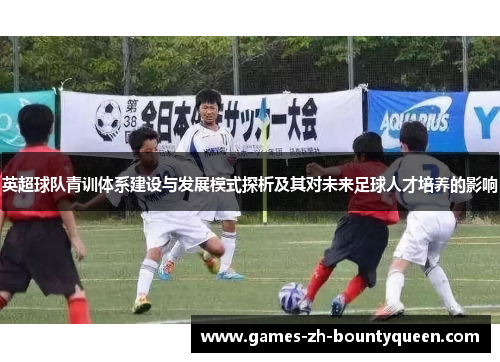 英超球队青训体系建设与发展模式探析及其对未来足球人才培养的影响 英超球队青训体系建设与发展模式探析及其对未来足球人才培养的影响