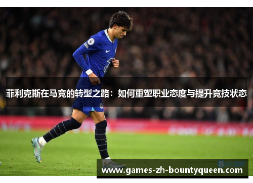 菲利克斯在马竞的转型之路:如何重塑职业态度与提升竞技状态 菲利克斯在马竞的转型之路:如何重塑职业态度与提升竞技状态