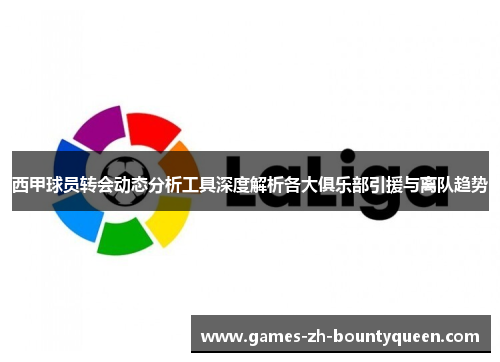 西甲球员转会动态分析工具深度解析各大俱乐部引援与离队趋势 西甲球员转会动态分析工具深度解析各大俱乐部引援与离队趋势