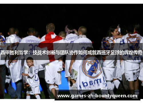 西甲胜利哲学:技战术创新与团队协作如何成就西班牙足球的辉煌传奇 西甲胜利哲学:技战术创新与团队协作如何成就西班牙足球的辉煌传奇