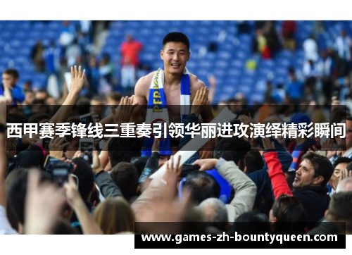 西甲赛季锋线三重奏引领华丽进攻演绎精彩瞬间 西甲赛季锋线三重奏引领华丽进攻演绎精彩瞬间