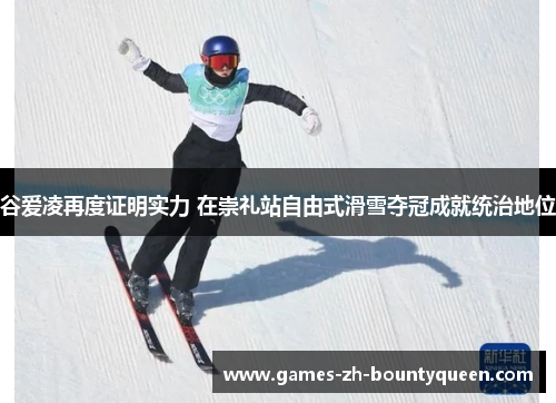 谷爱凌再度证明实力 在崇礼站自由式滑雪夺冠成就统治地位 谷爱凌再度证明实力 在崇礼站自由式滑雪夺冠成就统治地位