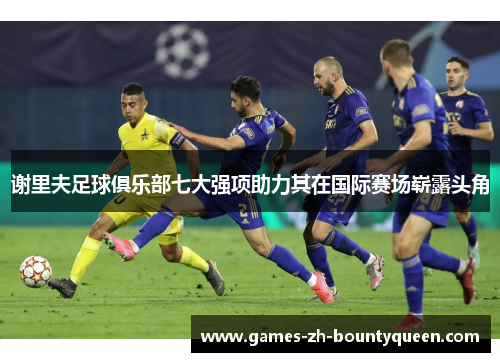 谢里夫足球俱乐部七大强项助力其在国际赛场崭露头角