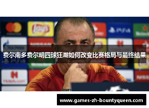 费尔南多费尔明四球狂潮如何改变比赛格局与最终结果 费尔南多费尔明四球狂潮如何改变比赛格局与最终结果