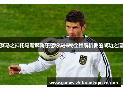 赛马之神托马斯穆勒夺冠秘诀揭秘全程解析他的成功之道 赛马之神托马斯穆勒夺冠秘诀揭秘全程解析他的成功之道
