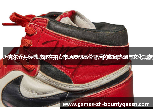 迈克尔乔丹经典球鞋在拍卖市场屡创高价背后的收藏热潮与文化现象