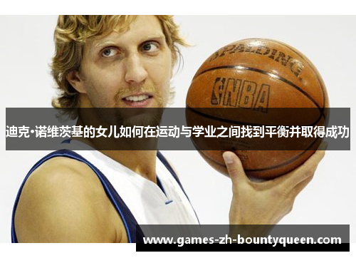 迪克·诺维茨基的女儿如何在运动与学业之间找到平衡并取得成功 迪克·诺维茨基的女儿如何在运动与学业之间找到平衡并取得成功