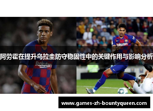 阿劳霍在提升乌拉圭防守稳固性中的关键作用与影响分析