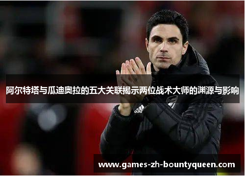 阿尔特塔与瓜迪奥拉的五大关联揭示两位战术大师的渊源与影响