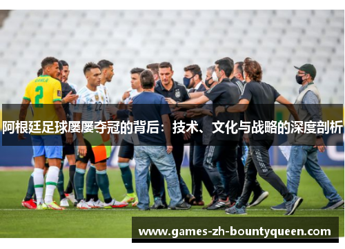 阿根廷足球屡屡夺冠的背后:技术、文化与战略的深度剖析 阿根廷足球屡屡夺冠的背后:技术、文化与战略的深度剖析