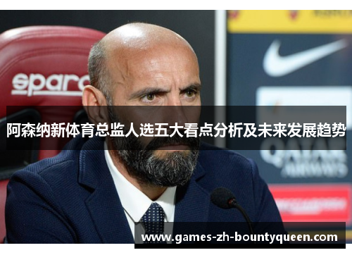阿森纳新体育总监人选五大看点分析及未来发展趋势 阿森纳新体育总监人选五大看点分析及未来发展趋势