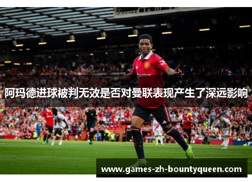 阿玛德进球被判无效是否对曼联表现产生了深远影响 阿玛德进球被判无效是否对曼联表现产生了深远影响