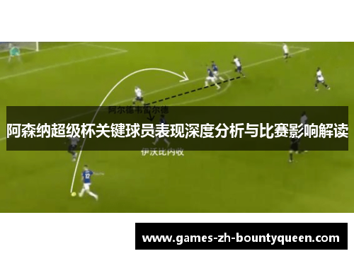 阿森纳超级杯关键球员表现深度分析与比赛影响解读 阿森纳超级杯关键球员表现深度分析与比赛影响解读