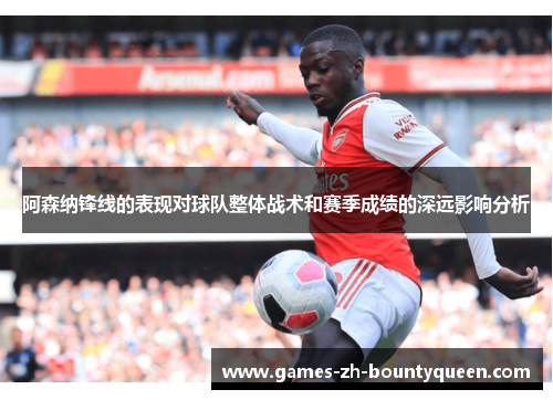 阿森纳锋线的表现对球队整体战术和赛季成绩的深远影响分析 阿森纳锋线的表现对球队整体战术和赛季成绩的深远影响分析