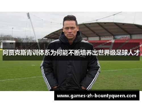 阿贾克斯青训体系为何能不断培养出世界级足球人才 阿贾克斯青训体系为何能不断培养出世界级足球人才