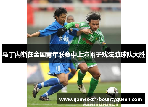 马丁内斯在全国青年联赛中上演帽子戏法助球队大胜