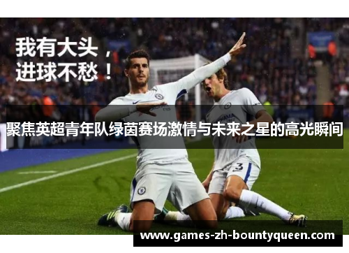 聚焦英超青年队绿茵赛场激情与未来之星的高光瞬间