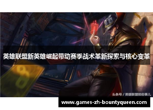 英雄联盟新英雄崛起带动赛季战术革新探索与核心变革 英雄联盟新英雄崛起带动赛季战术革新探索与核心变革