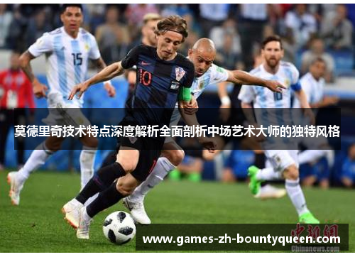 莫德里奇技术特点深度解析全面剖析中场艺术大师的独特风格 莫德里奇技术特点深度解析全面剖析中场艺术大师的独特风格