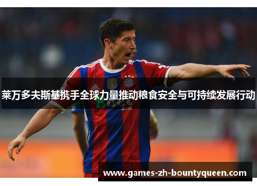 莱万多夫斯基携手全球力量推动粮食安全与可持续发展行动