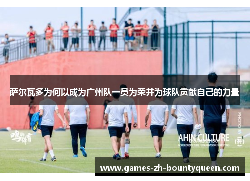 萨尔瓦多为何以成为广州队一员为荣并为球队贡献自己的力量 萨尔瓦多为何以成为广州队一员为荣并为球队贡献自己的力量