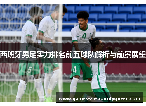 西班牙男足实力排名前五球队解析与前景展望 西班牙男足实力排名前五球队解析与前景展望