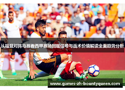 从福登对阵马赛看西甲赛场回暖信号与战术价值解读全面趋势分析 从福登对阵马赛看西甲赛场回暖信号与战术价值解读全面趋势分析