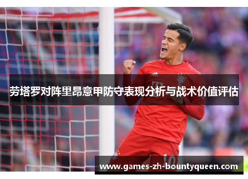 劳塔罗对阵里昂意甲防守表现分析与战术价值评估 劳塔罗对阵里昂意甲防守表现分析与战术价值评估