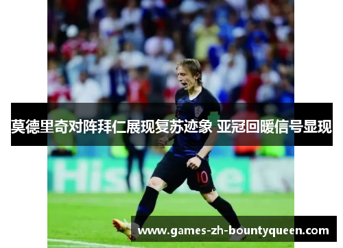 莫德里奇对阵拜仁展现复苏迹象 亚冠回暖信号显现 莫德里奇对阵拜仁展现复苏迹象 亚冠回暖信号显现