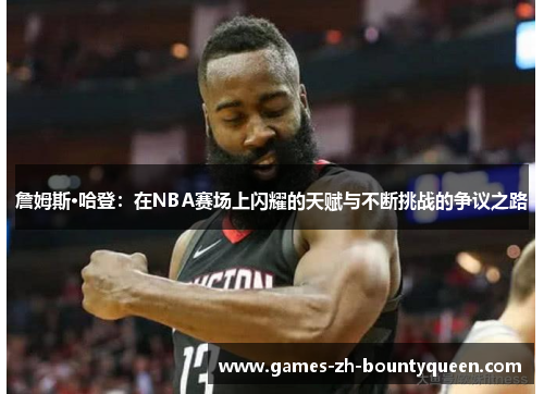 詹姆斯·哈登：在NBA赛场上闪耀的天赋与不断挑战的争议之路