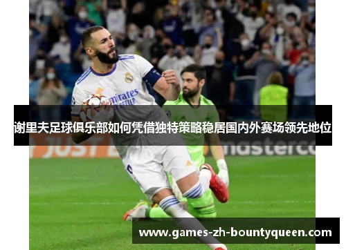 谢里夫足球俱乐部如何凭借独特策略稳居国内外赛场领先地位 谢里夫足球俱乐部如何凭借独特策略稳居国内外赛场领先地位