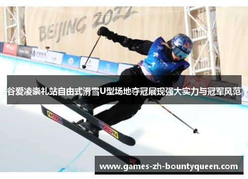 谷爱凌崇礼站自由式滑雪U型场地夺冠展现强大实力与冠军风范