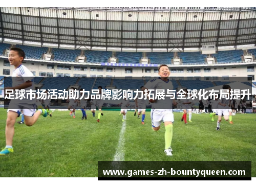 足球市场活动助力品牌影响力拓展与全球化布局提升