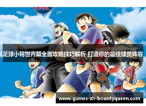 足球小将世青篇全面攻略技巧解析 打造你的最佳球员阵容