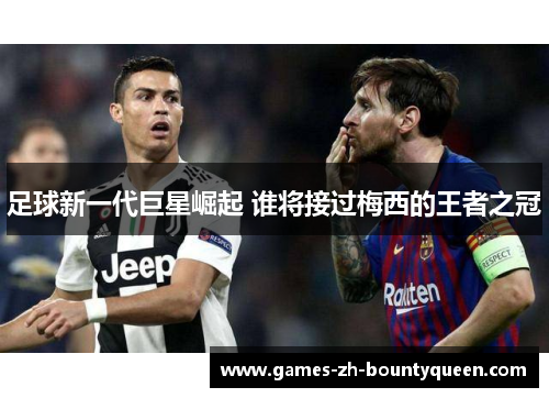 足球新一代巨星崛起 谁将接过梅西的王者之冠
