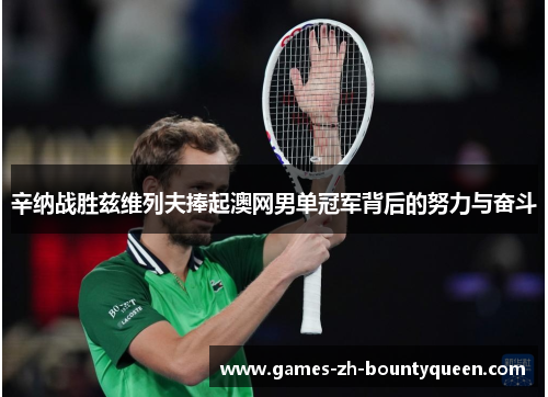 辛纳战胜兹维列夫捧起澳网男单冠军背后的努力与奋斗