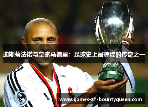 迪斯蒂法诺与皇家马德里:足球史上最辉煌的传奇之一 迪斯蒂法诺与皇家马德里:足球史上最辉煌的传奇之一