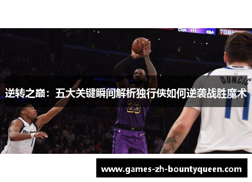 逆转之巅:五大关键瞬间解析独行侠如何逆袭战胜魔术 逆转之巅:五大关键瞬间解析独行侠如何逆袭战胜魔术