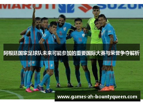 阿根廷国家足球队未来可能参加的重要国际大赛与荣誉争夺解析 阿根廷国家足球队未来可能参加的重要国际大赛与荣誉争夺解析
