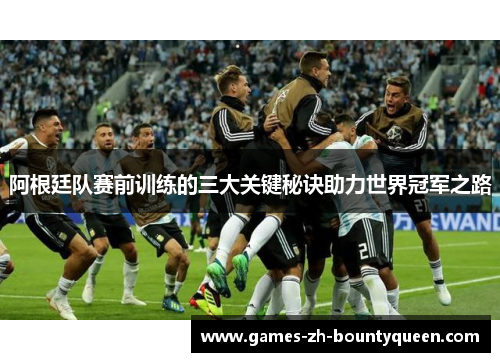 阿根廷队赛前训练的三大关键秘诀助力世界冠军之路 阿根廷队赛前训练的三大关键秘诀助力世界冠军之路