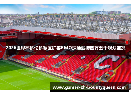 2026世界杯多伦多赛区扩容BMO球场迎接四万五千观众盛况 2026世界杯多伦多赛区扩容BMO球场迎接四万五千观众盛况