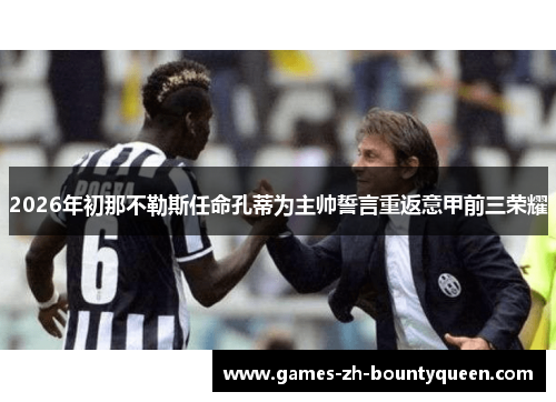 2026年初那不勒斯任命孔蒂为主帅誓言重返意甲前三荣耀 2026年初那不勒斯任命孔蒂为主帅誓言重返意甲前三荣耀